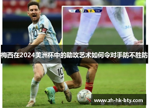 梅西在2024美洲杯中的助攻艺术如何令对手防不胜防