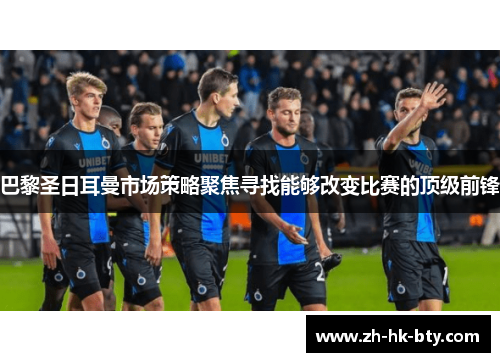 巴黎圣日耳曼市场策略聚焦寻找能够改变比赛的顶级前锋