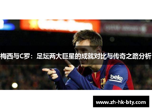 梅西与C罗：足坛两大巨星的成就对比与传奇之路分析