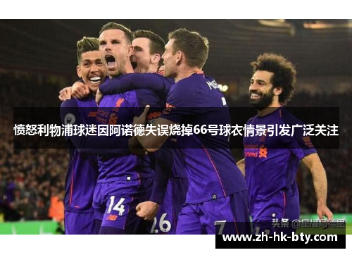 愤怒利物浦球迷因阿诺德失误烧掉66号球衣情景引发广泛关注