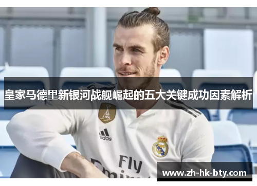 皇家马德里新银河战舰崛起的五大关键成功因素解析