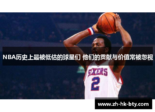 NBA历史上最被低估的球星们 他们的贡献与价值常被忽视
