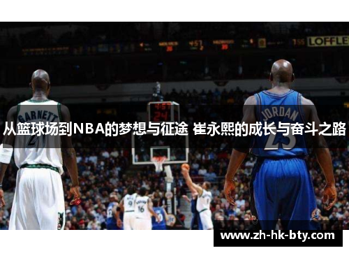 从篮球场到NBA的梦想与征途 崔永熙的成长与奋斗之路