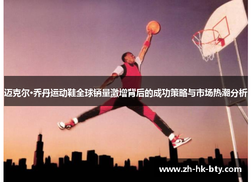 迈克尔·乔丹运动鞋全球销量激增背后的成功策略与市场热潮分析