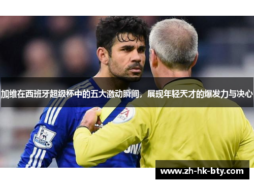加维在西班牙超级杯中的五大激动瞬间，展现年轻天才的爆发力与决心