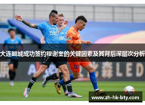 大连鲲城成功签约穆谢奎的关键因素及其背后深层次分析
