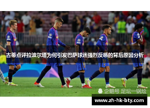 古蒂点评拉波尔塔为何引发巴萨球迷强烈反感的背后原因分析