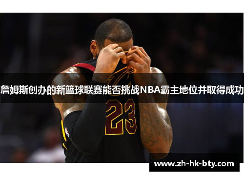 詹姆斯创办的新篮球联赛能否挑战NBA霸主地位并取得成功