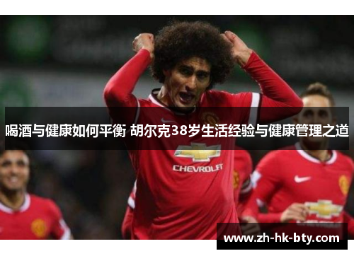 喝酒与健康如何平衡 胡尔克38岁生活经验与健康管理之道