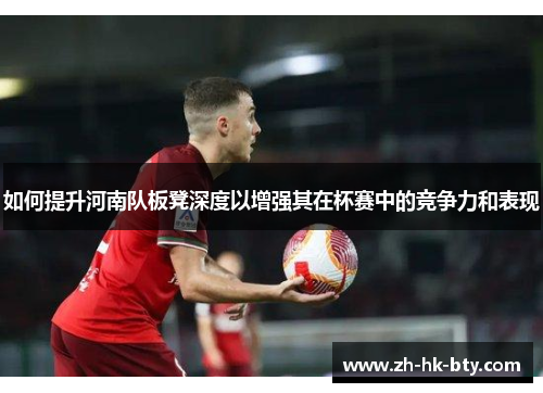 如何提升河南队板凳深度以增强其在杯赛中的竞争力和表现