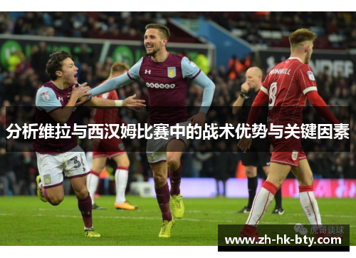 分析维拉与西汉姆比赛中的战术优势与关键因素