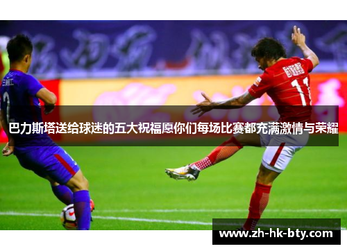 巴力斯塔送给球迷的五大祝福愿你们每场比赛都充满激情与荣耀