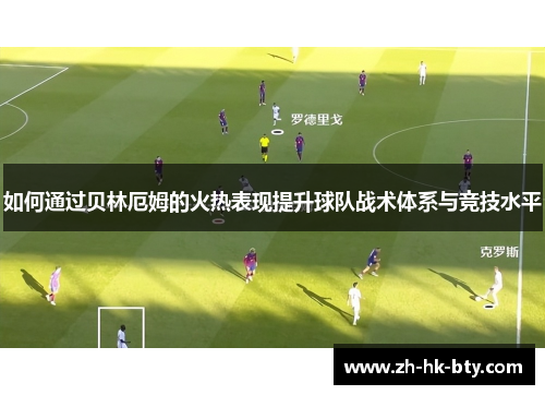 如何通过贝林厄姆的火热表现提升球队战术体系与竞技水平