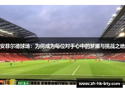安菲尔德球场：为何成为每位对手心中的梦魇与挑战之地