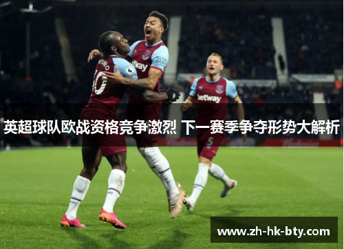 英超球队欧战资格竞争激烈 下一赛季争夺形势大解析