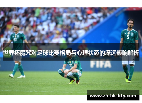 世界杯魔咒对足球比赛格局与心理状态的深远影响解析