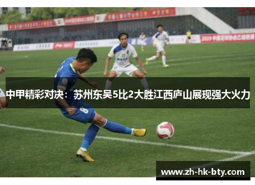 中甲精彩对决：苏州东吴5比2大胜江西庐山展现强大火力