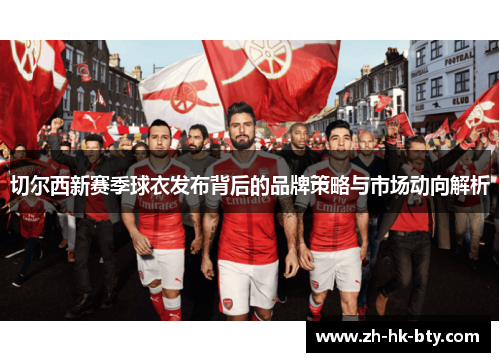 切尔西新赛季球衣发布背后的品牌策略与市场动向解析