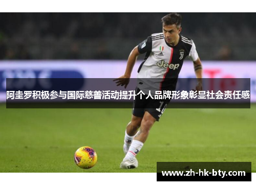 阿圭罗积极参与国际慈善活动提升个人品牌形象彰显社会责任感