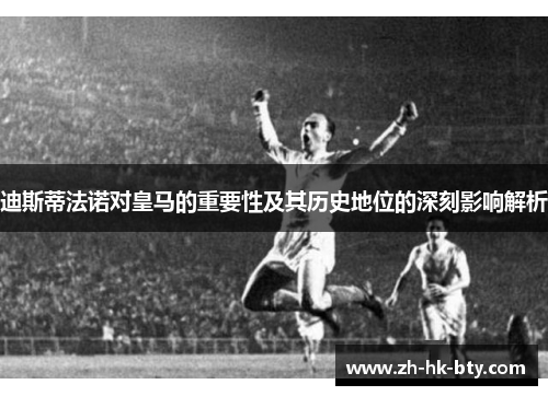 迪斯蒂法诺对皇马的重要性及其历史地位的深刻影响解析