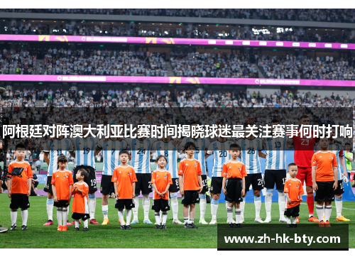 阿根廷对阵澳大利亚比赛时间揭晓球迷最关注赛事何时打响