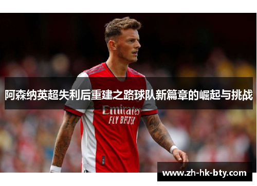 阿森纳英超失利后重建之路球队新篇章的崛起与挑战