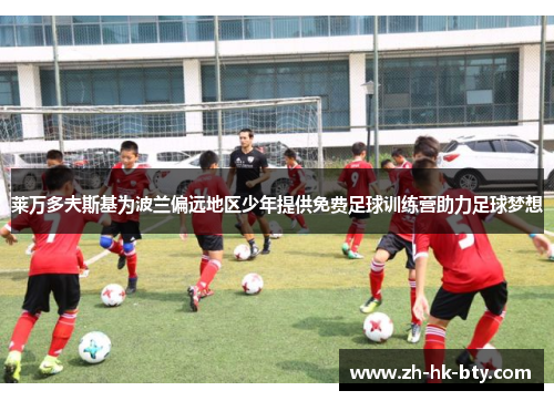 莱万多夫斯基为波兰偏远地区少年提供免费足球训练营助力足球梦想