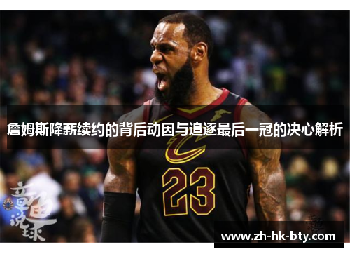詹姆斯降薪续约的背后动因与追逐最后一冠的决心解析