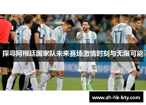 探寻阿根廷国家队未来赛场激情时刻与无限可能