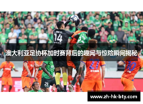 澳大利亚足协杯加时赛背后的趣闻与惊险瞬间揭秘