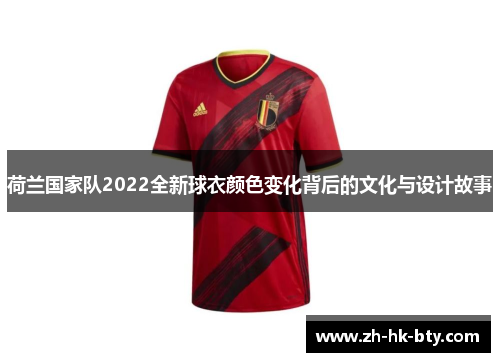 荷兰国家队2022全新球衣颜色变化背后的文化与设计故事