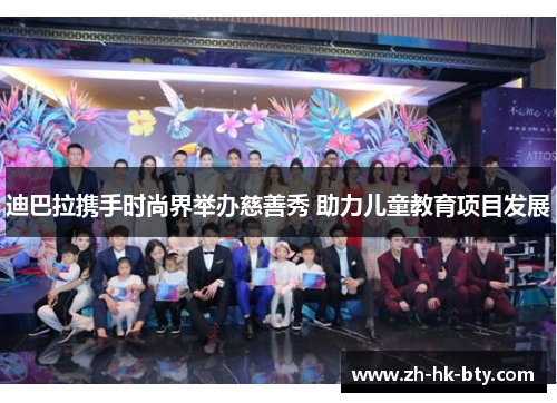 迪巴拉携手时尚界举办慈善秀 助力儿童教育项目发展 迪巴拉携手时尚界举办慈善秀 助力儿童教育项目发展