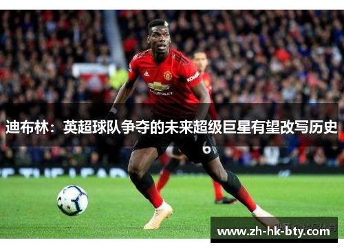 迪布林:英超球队争夺的未来超级巨星有望改写历史 迪布林:英超球队争夺的未来超级巨星有望改写历史