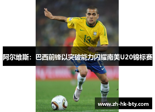 阿尔维斯:巴西前锋以突破能力闪耀南美U20锦标赛 阿尔维斯:巴西前锋以突破能力闪耀南美U20锦标赛