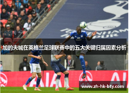加的夫城在英格兰足球联赛中的五大关键归属因素分析 加的夫城在英格兰足球联赛中的五大关键归属因素分析