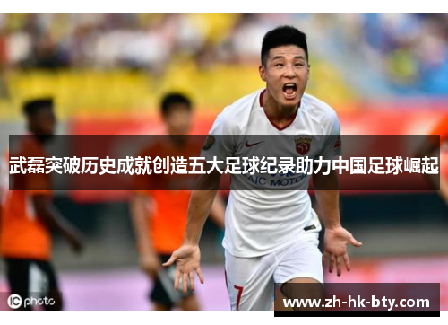 武磊突破历史成就创造五大足球纪录助力中国足球崛起 武磊突破历史成就创造五大足球纪录助力中国足球崛起