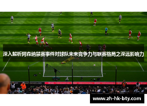 深入解析阿森纳禁赛事件对球队未来竞争力与联赛格局之深远影响力 深入解析阿森纳禁赛事件对球队未来竞争力与联赛格局之深远影响力