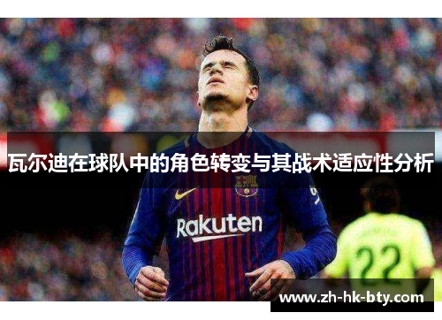瓦尔迪在球队中的角色转变与其战术适应性分析 瓦尔迪在球队中的角色转变与其战术适应性分析