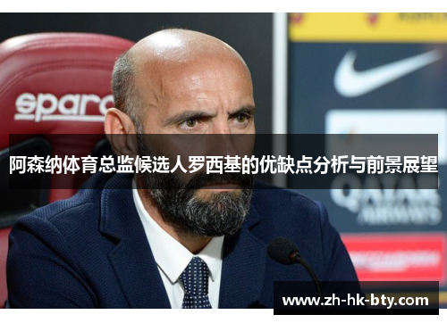 阿森纳体育总监候选人罗西基的优缺点分析与前景展望 阿森纳体育总监候选人罗西基的优缺点分析与前景展望