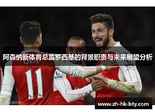 阿森纳新体育总监罗西基的背景职责与未来展望分析 阿森纳新体育总监罗西基的背景职责与未来展望分析
