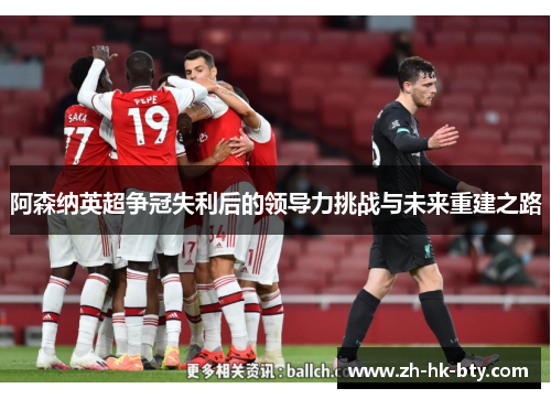 阿森纳英超争冠失利后的领导力挑战与未来重建之路 阿森纳英超争冠失利后的领导力挑战与未来重建之路