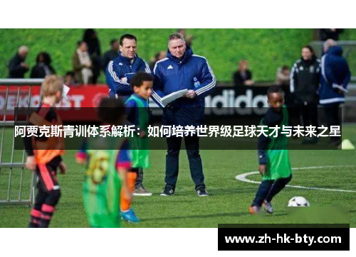 阿贾克斯青训体系解析:如何培养世界级足球天才与未来之星 阿贾克斯青训体系解析:如何培养世界级足球天才与未来之星