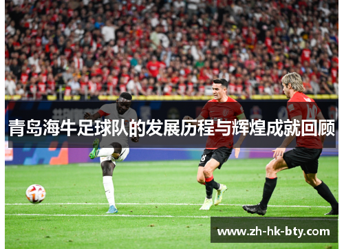 青岛海牛足球队的发展历程与辉煌成就回顾