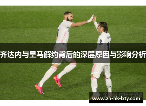 齐达内与皇马解约背后的深层原因与影响分析