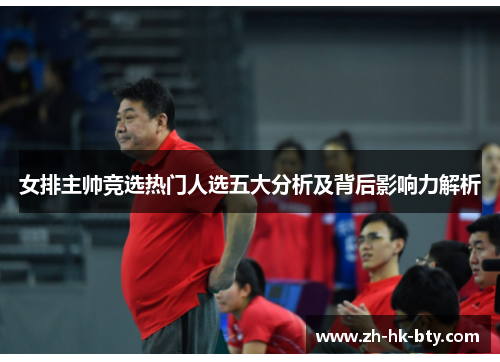 女排主帅竞选热门人选五大分析及背后影响力解析 女排主帅竞选热门人选五大分析及背后影响力解析