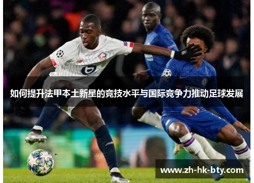 如何提升法甲本土新星的竞技水平与国际竞争力推动足球发展