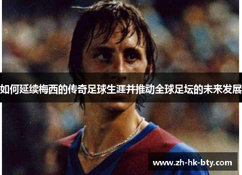 如何延续梅西的传奇足球生涯并推动全球足坛的未来发展
