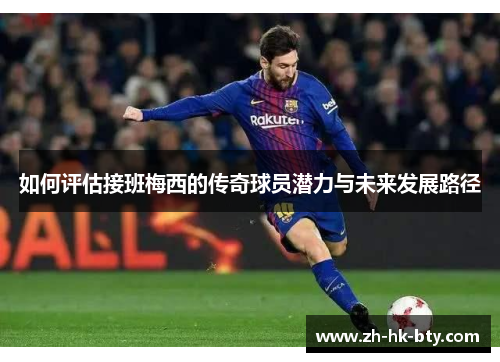 如何评估接班梅西的传奇球员潜力与未来发展路径 如何评估接班梅西的传奇球员潜力与未来发展路径