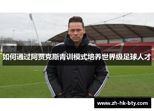 如何通过阿贾克斯青训模式培养世界级足球人才