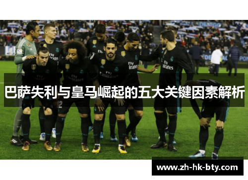 巴萨失利与皇马崛起的五大关键因素解析